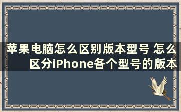 苹果电脑怎么区别版本型号 怎么区分iPhone各个型号的版本